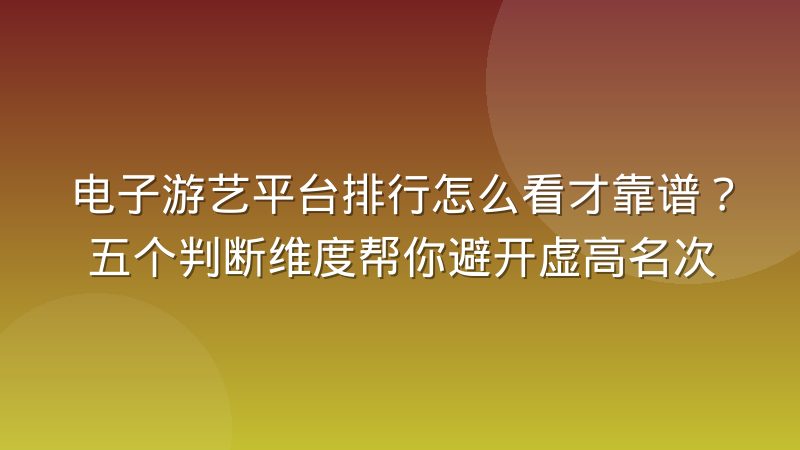 电子游艺平台排行怎么看才靠谱？五个判断维度帮你避开虚高名次